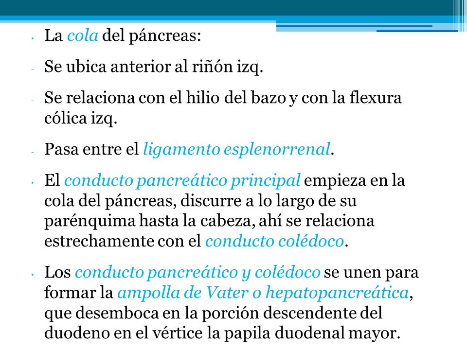 La cola del páncreas: Se ubica anterior al riñón izq. Se relaciona con el hilio del bazo y con la flexura cólica izq.