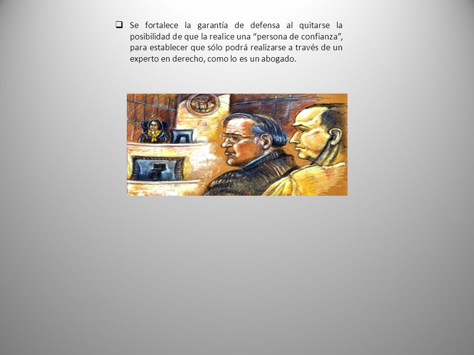 Se fortalece la garantía de defensa al quitarse la posibilidad de que la realice una persona de confianza , para establecer que sólo podrá realizarse a través de un experto en derecho, como lo es un abogado.