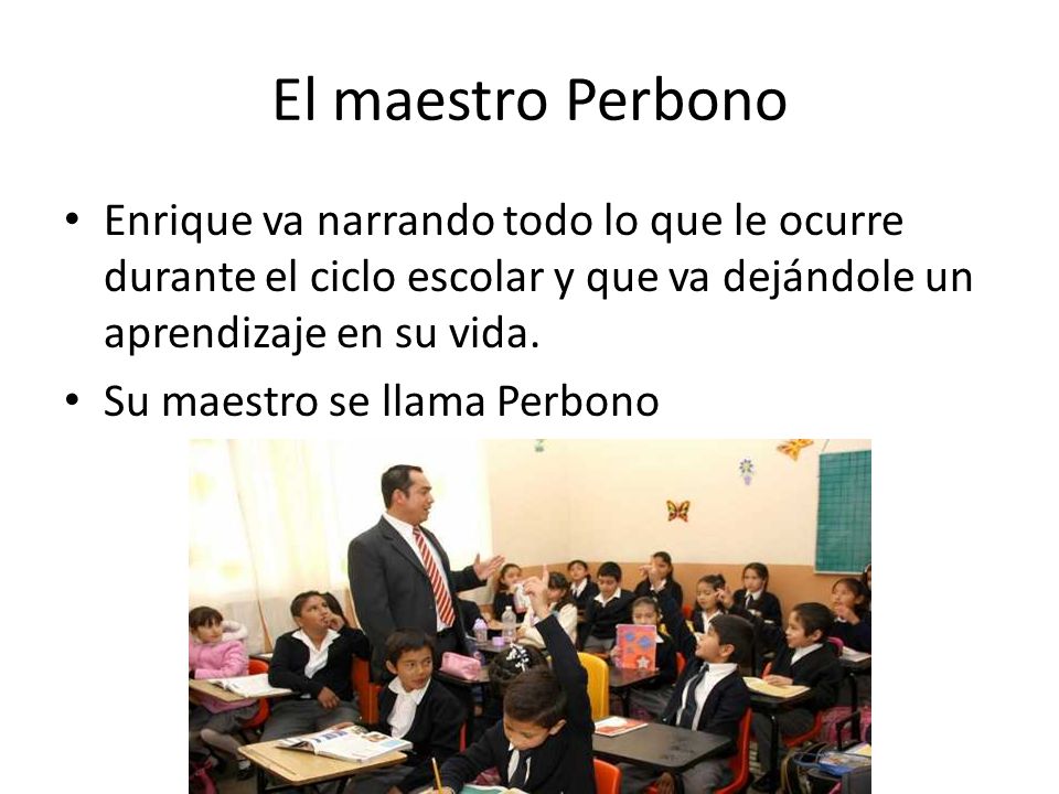 El maestro Perbono Enrique va narrando todo lo que le ocurre durante el ciclo escolar y que va dejándole un aprendizaje en su vida.