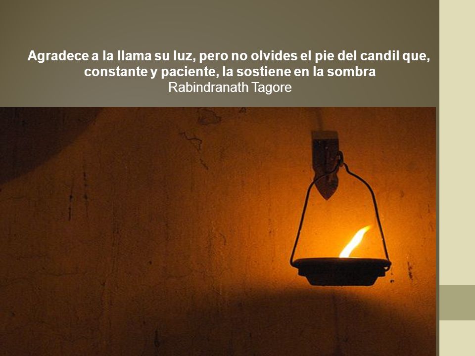 Agradece a la llama su luz, pero no olvides el pie del candil que,