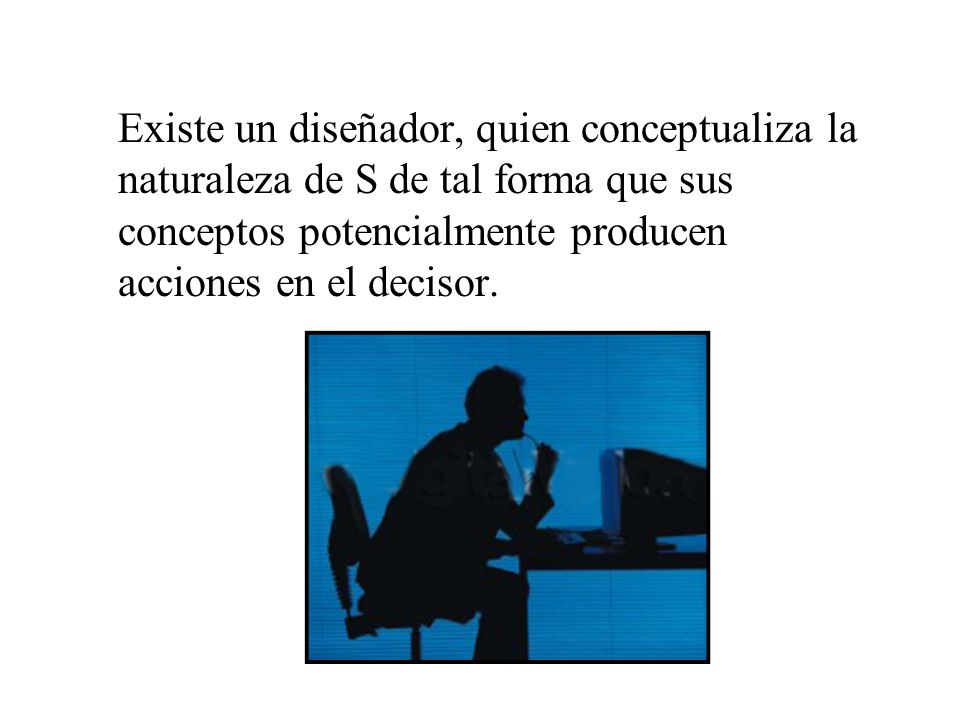 Existe un diseñador, quien conceptualiza la naturaleza de S de tal forma que sus conceptos potencialmente producen acciones en el decisor.