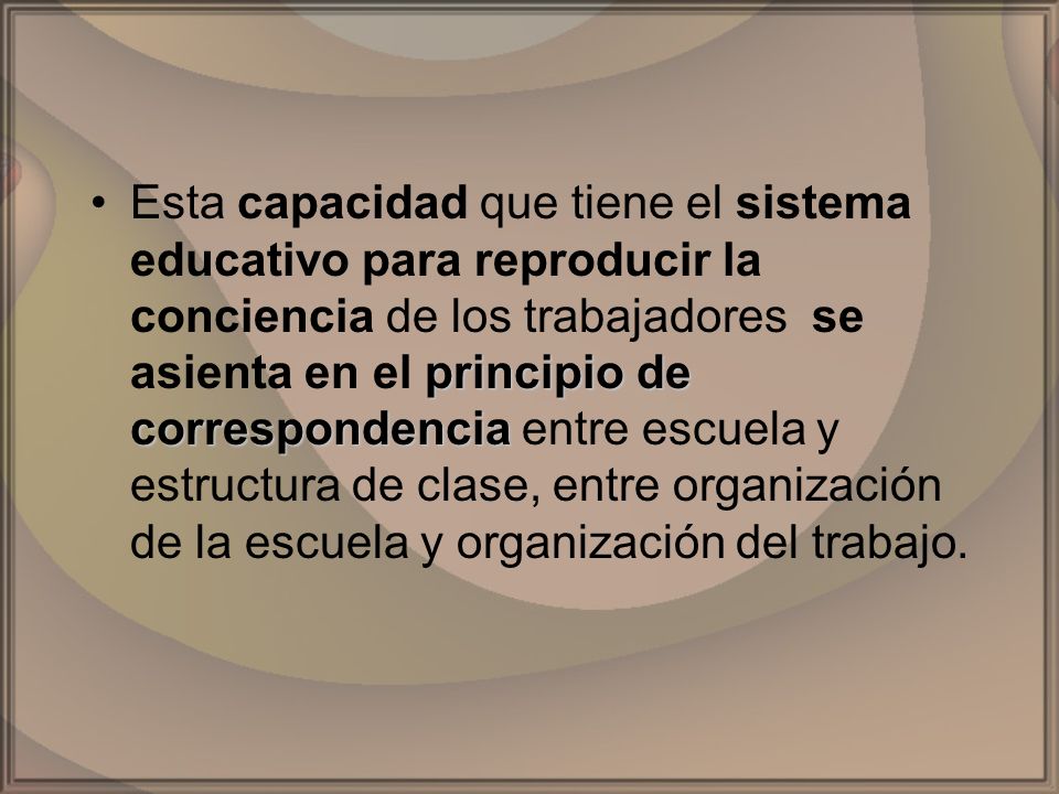 Esta capacidad que tiene el sistema educativo para reproducir la conciencia de los trabajadores se asienta en el principio de correspondencia entre escuela y estructura de clase, entre organización de la escuela y organización del trabajo.