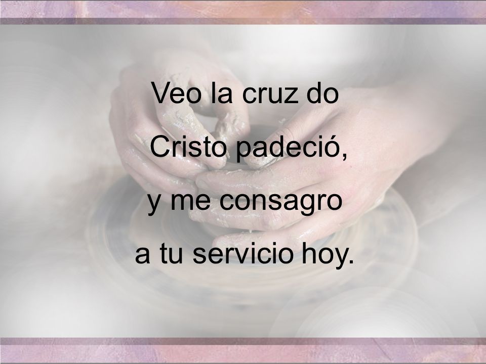 Veo la cruz do Cristo padeció, y me consagro a tu servicio hoy.