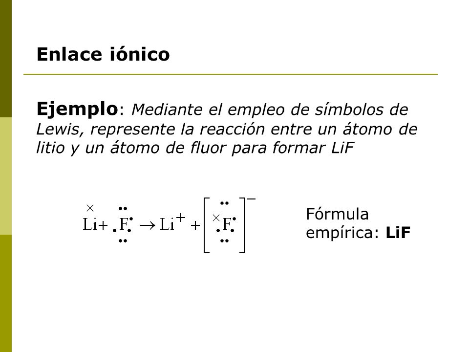 Enlace iónico Ejemplo: Mediante el empleo de símbolos de Lewis, represente la reacción entre un átomo de litio y un átomo de fluor para formar LiF.