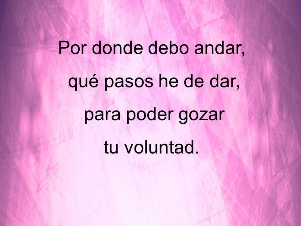 Por donde debo andar, qué pasos he de dar, para poder gozar tu voluntad.