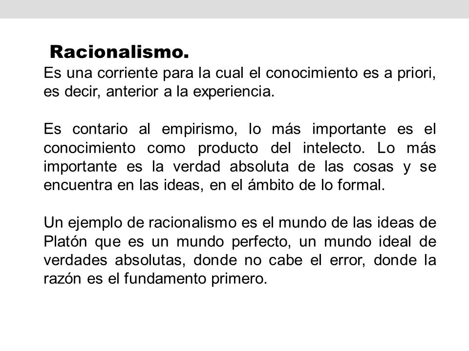 Racionalismo. Es una corriente para la cual el conocimiento es a priori, es decir, anterior a la experiencia.