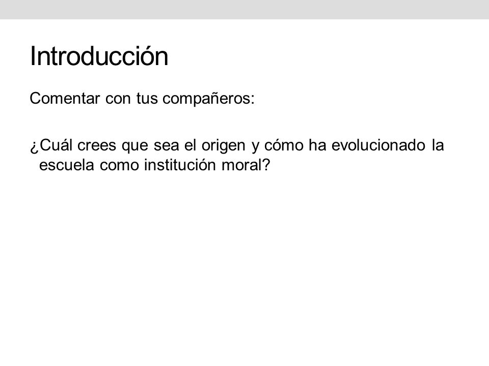 Introducción Comentar con tus compañeros: ¿Cuál crees que sea el origen y cómo ha evolucionado la escuela como institución moral.