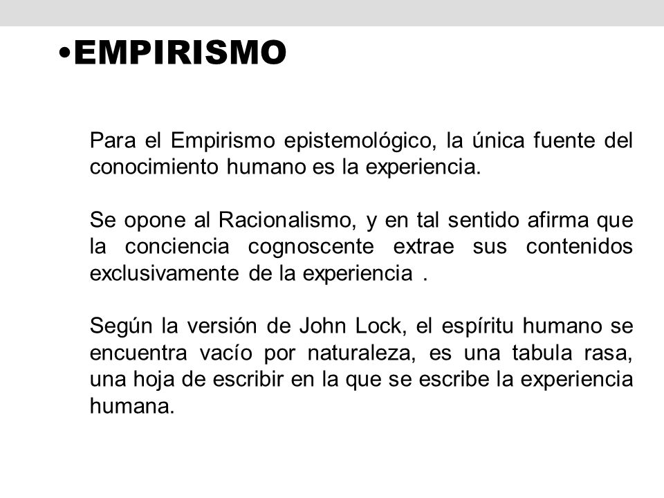 EMPIRISMO Para el Empirismo epistemológico, la única fuente del conocimiento humano es la experiencia.