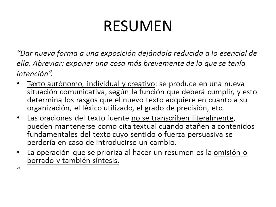 RESUMEN Dar nueva forma a una exposición dejándola reducida a lo esencial de. ella. Abreviar: exponer una cosa más brevemente de lo que se tenía.