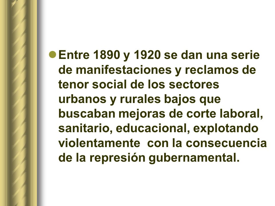 Entre 1890 y 1920 se dan una serie de manifestaciones y reclamos de tenor social de los sectores urbanos y rurales bajos que buscaban mejoras de corte laboral, sanitario, educacional, explotando violentamente con la consecuencia de la represión gubernamental.