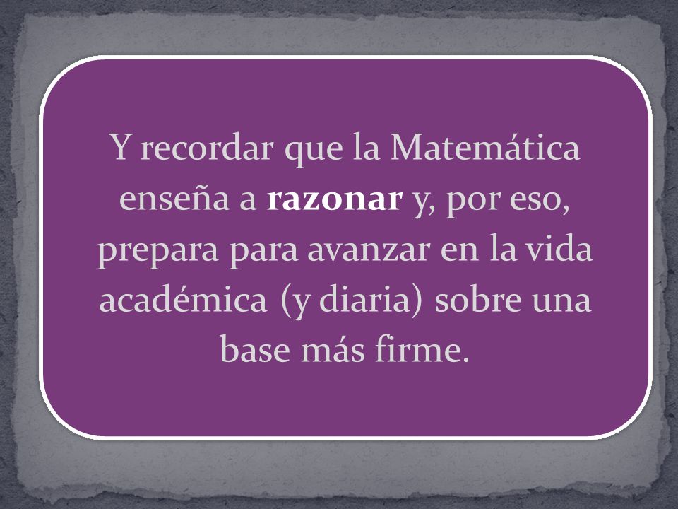 Y recordar que la Matemática enseña a razonar y, por eso, prepara para avanzar en la vida académica (y diaria) sobre una base más firme.