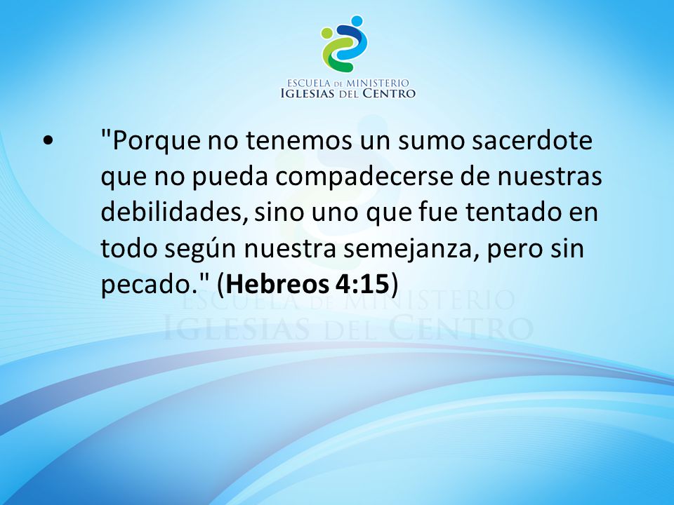 Porque no tenemos un sumo sacerdote que no pueda compadecerse de nuestras debilidades, sino uno que fue tentado en todo según nuestra semejanza, pero sin pecado. (Hebreos 4:15)