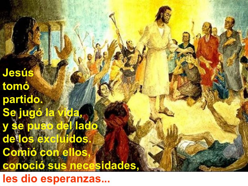 Jesús tomó. partido. Se jugó la vida, y se puso del lado. de los excluidos. Comió con ellos, conoció sus necesidades,