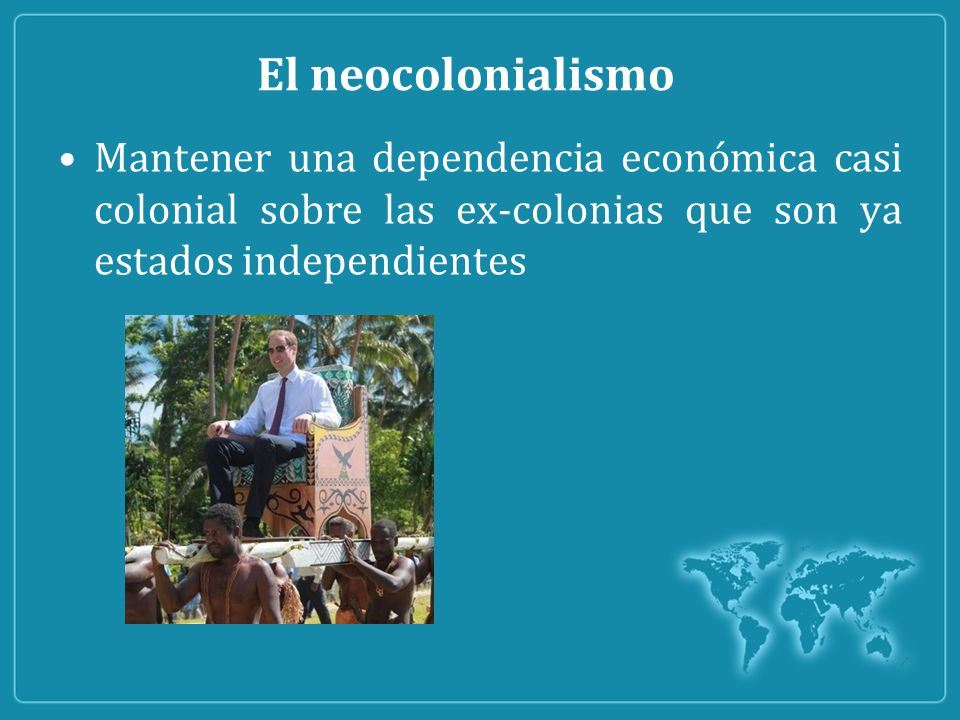 El neocolonialismo Mantener una dependencia económica casi colonial sobre las ex-colonias que son ya estados independientes.
