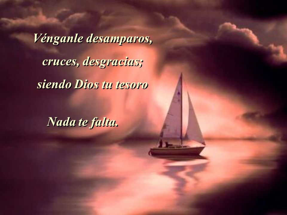 Vénganle desamparos, cruces, desgracias; siendo Dios tu tesoro Nada te falta.