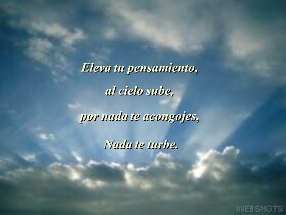 Eleva tu pensamiento, al cielo sube, por nada te acongojes, Nada te turbe.