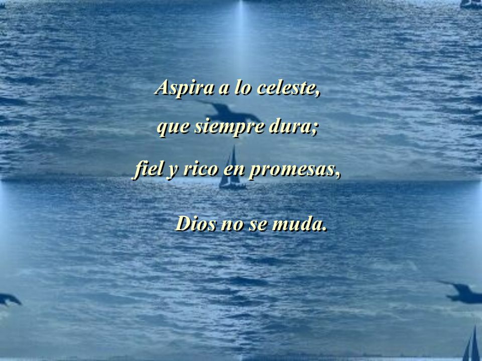 Aspira a lo celeste, que siempre dura; fiel y rico en promesas, Dios no se muda.