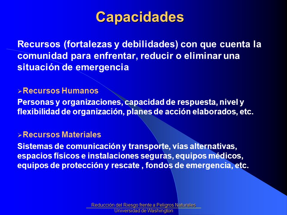 Capacidades Recursos (fortalezas y debilidades) con que cuenta la comunidad para enfrentar, reducir o eliminar una situación de emergencia.