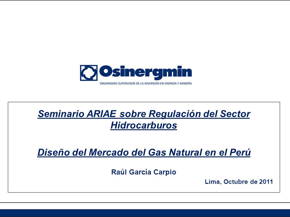 Seminario ARIAE sobre Regulación del Sector Hidrocarburos Diseño del Mercado del Gas Natural en el Perú Raúl García Carpio