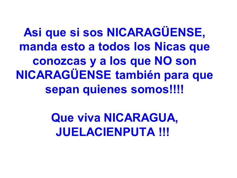 Asi que si sos NICARAGÜENSE, manda esto a todos los Nicas que conozcas y a los que NO son NICARAGÜENSE también para que sepan quienes somos!!!.