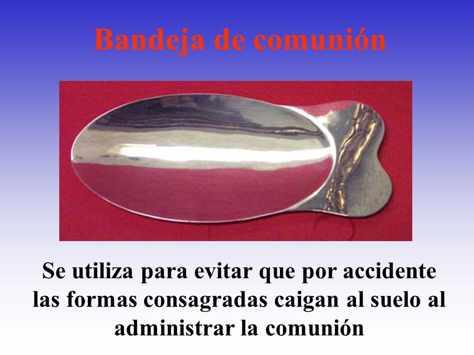 Bandeja de comunión Se utiliza para evitar que por accidente las formas consagradas caigan al suelo al administrar la comunión.