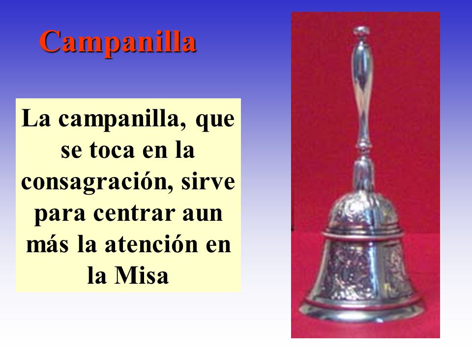 Campanilla La campanilla, que se toca en la consagración, sirve para centrar aun más la atención en la Misa.