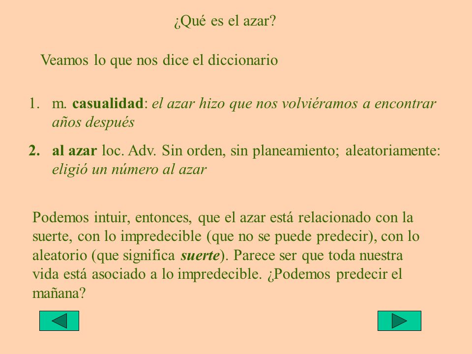 ¿Qué es el azar Veamos lo que nos dice el diccionario. m. casualidad: el azar hizo que nos volviéramos a encontrar años después.