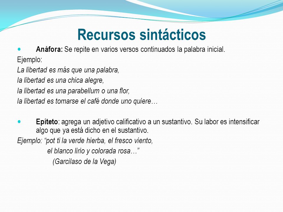 Recursos sintácticos Anáfora: Se repite en varios versos continuados la palabra inicial. Ejemplo: La libertad es más que una palabra,