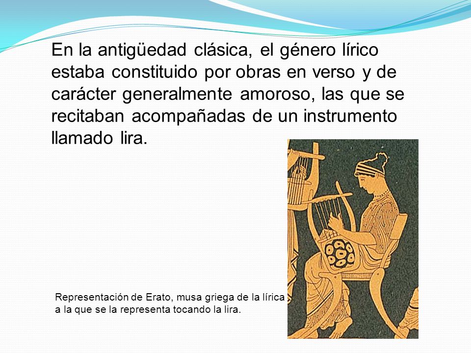 En la antigüedad clásica, el género lírico estaba constituido por obras en verso y de carácter generalmente amoroso, las que se recitaban acompañadas de un instrumento llamado lira.