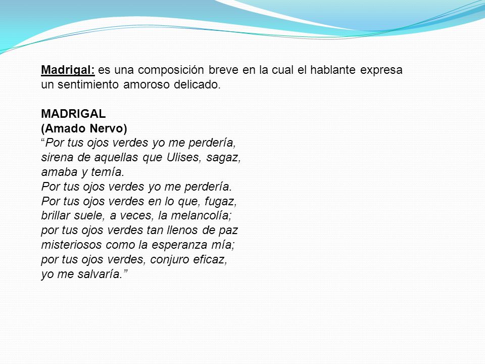 Madrigal: es una composición breve en la cual el hablante expresa un sentimiento amoroso delicado.