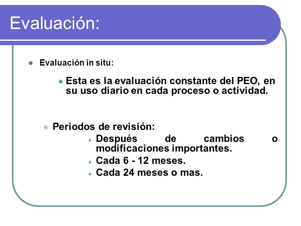 Evaluación: Evaluación in situ: Esta es la evaluación constante del PEO, en su uso diario en cada proceso o actividad.