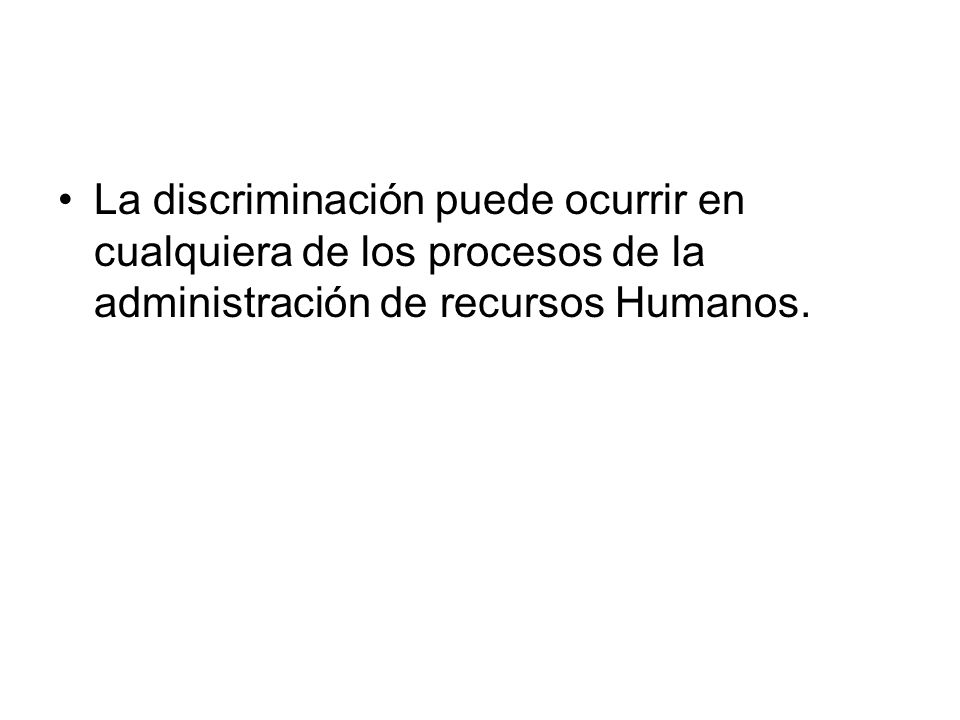 La discriminación puede ocurrir en cualquiera de los procesos de la administración de recursos Humanos.