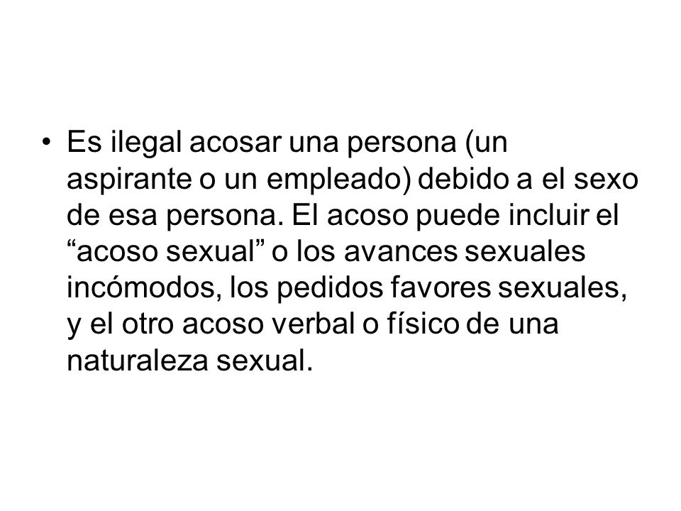 Es ilegal acosar una persona (un aspirante o un empleado) debido a el sexo de esa persona.