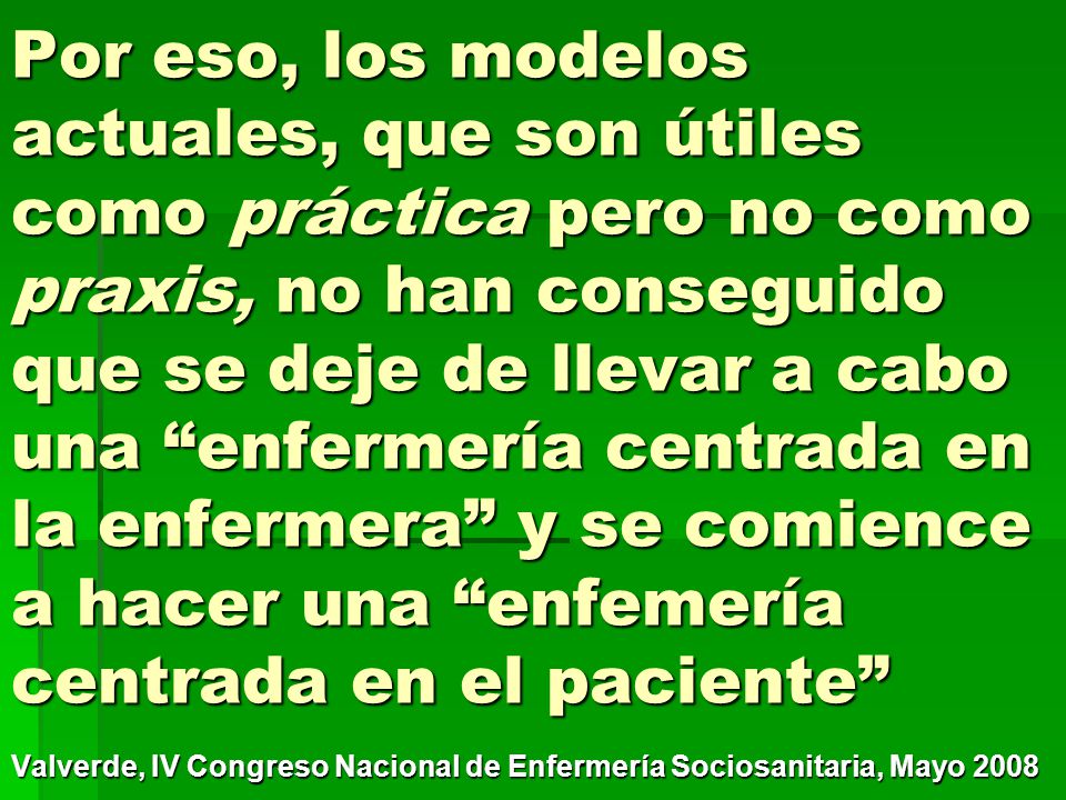 Por eso, los modelos actuales, que son útiles como práctica pero no como praxis, no han conseguido que se deje de llevar a cabo una enfermería centrada en la enfermera y se comience a hacer una enfemería centrada en el paciente