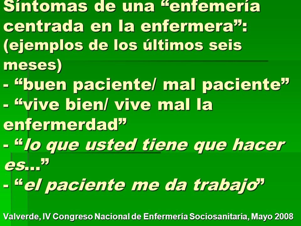 Síntomas de una enfemería centrada en la enfermera : (ejemplos de los últimos seis meses) - buen paciente/ mal paciente - vive bien/ vive mal la enfermerdad - lo que usted tiene que hacer es… - el paciente me da trabajo