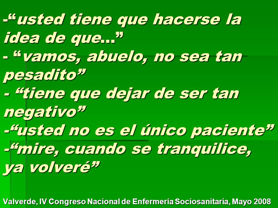 usted tiene que hacerse la idea de que… - vamos, abuelo, no sea tan pesadito - tiene que dejar de ser tan negativo - usted no es el único paciente - mire, cuando se tranquilice, ya volveré
