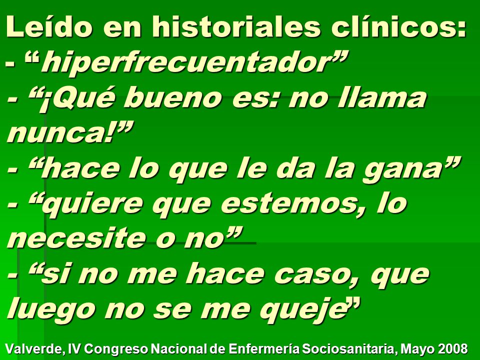 Leído en historiales clínicos: - hiperfrecuentador - ¡Qué bueno es: no llama nunca! - hace lo que le da la gana - quiere que estemos, lo necesite o no - si no me hace caso, que luego no se me queje