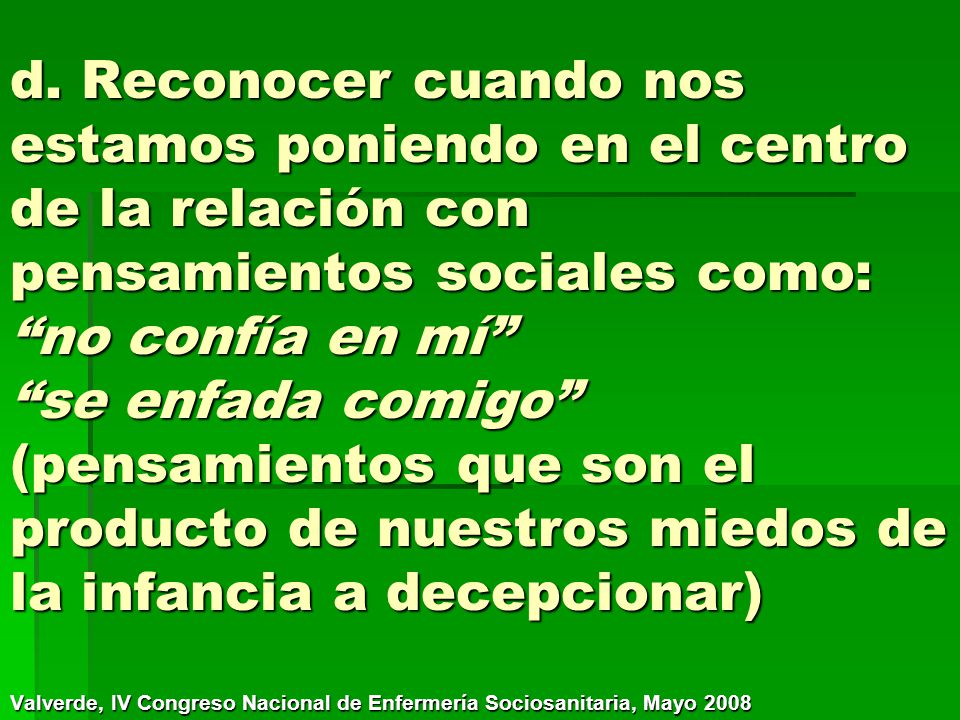 d. Reconocer cuando nos estamos poniendo en el centro de la relación con pensamientos sociales como: no confía en mí se enfada comigo (pensamientos que son el producto de nuestros miedos de la infancia a decepcionar)
