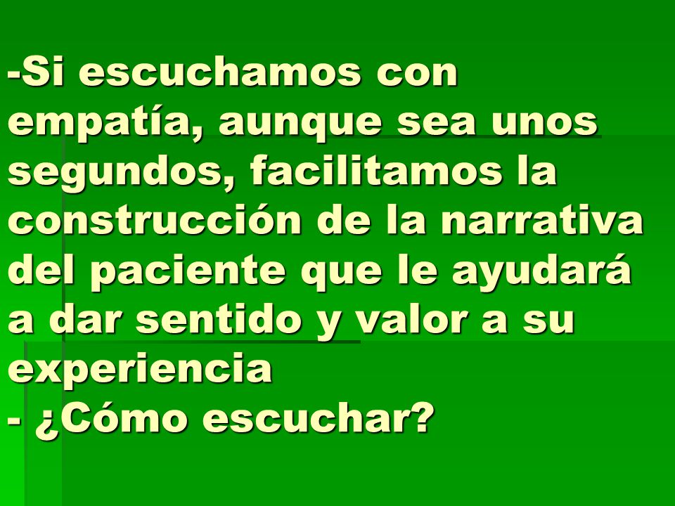 Si escuchamos con empatía, aunque sea unos segundos, facilitamos la construcción de la narrativa del paciente que le ayudará a dar sentido y valor a su experiencia - ¿Cómo escuchar