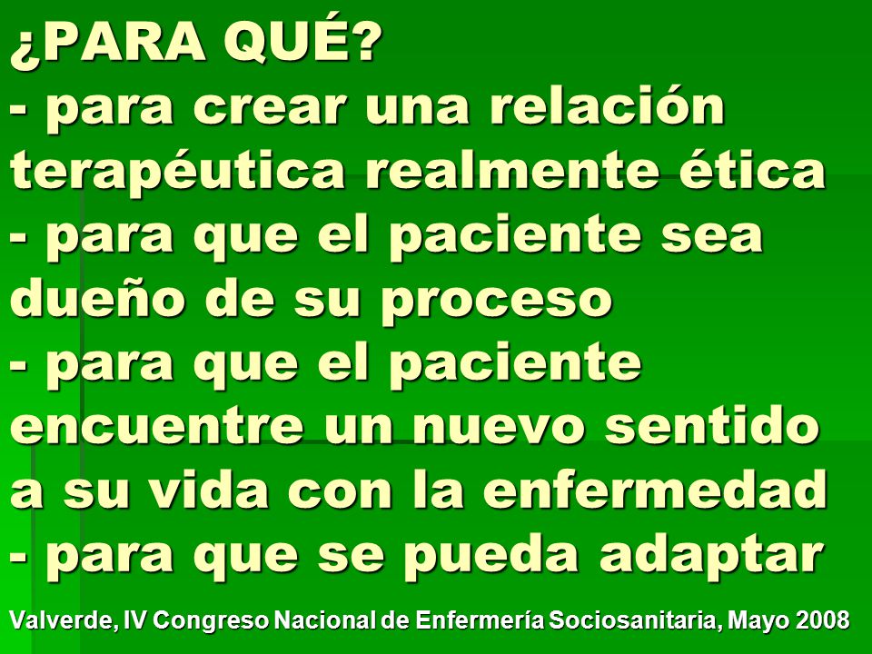 ¿PARA QUÉ - para crear una relación terapéutica realmente ética - para que el paciente sea dueño de su proceso - para que el paciente encuentre un nuevo sentido a su vida con la enfermedad - para que se pueda adaptar