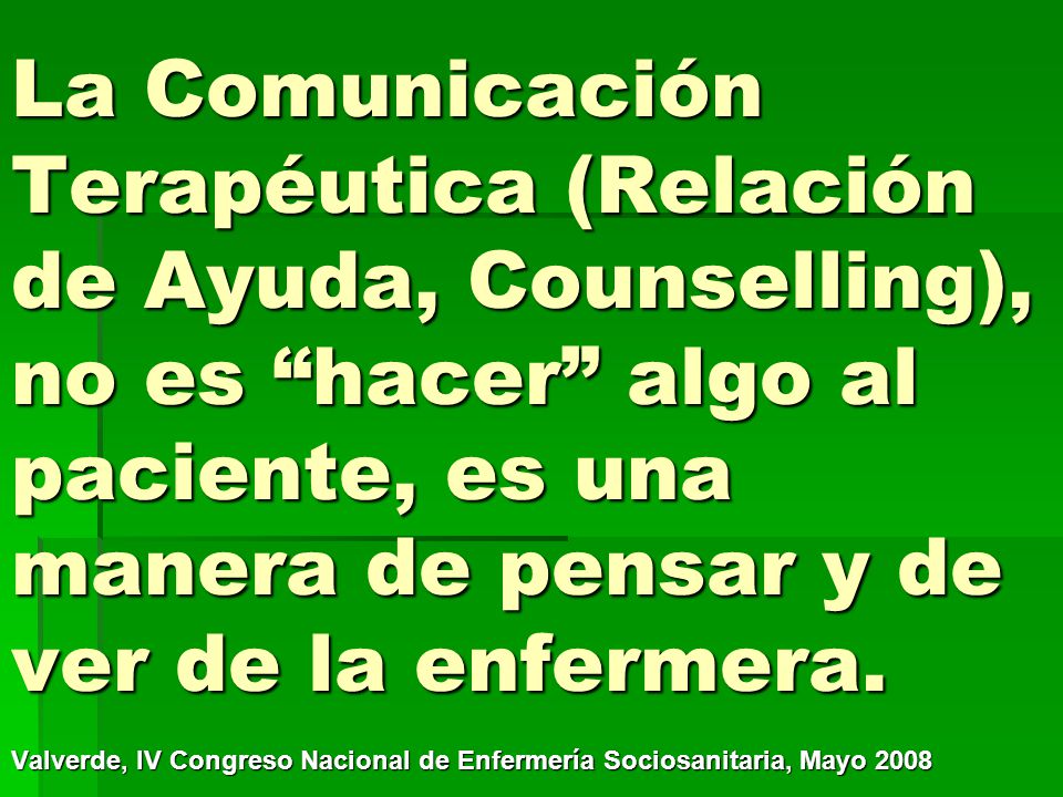 La Comunicación Terapéutica (Relación de Ayuda, Counselling), no es hacer algo al paciente, es una manera de pensar y de ver de la enfermera.