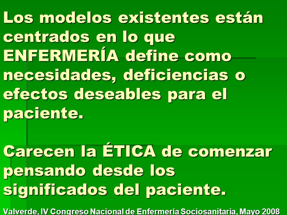 Los modelos existentes están centrados en lo que ENFERMERÍA define como necesidades, deficiencias o efectos deseables para el paciente. Carecen la ÉTICA de comenzar pensando desde los significados del paciente.