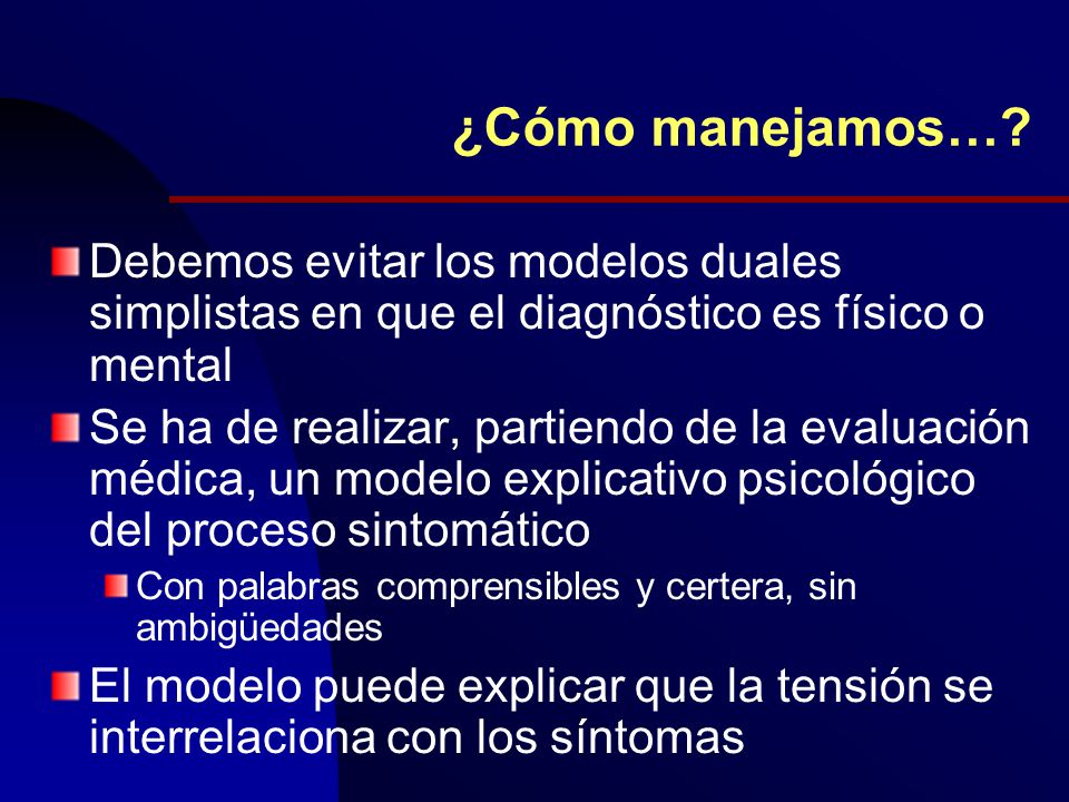 ¿Cómo manejamos… Debemos evitar los modelos duales simplistas en que el diagnóstico es físico o mental.