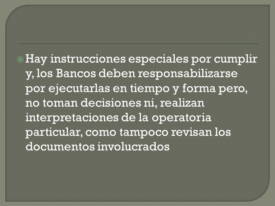 Hay instrucciones especiales por cumplir y, los Bancos deben responsabilizarse por ejecutarlas en tiempo y forma pero, no toman decisiones ni, realizan interpretaciones de la operatoria particular, como tampoco revisan los documentos involucrados