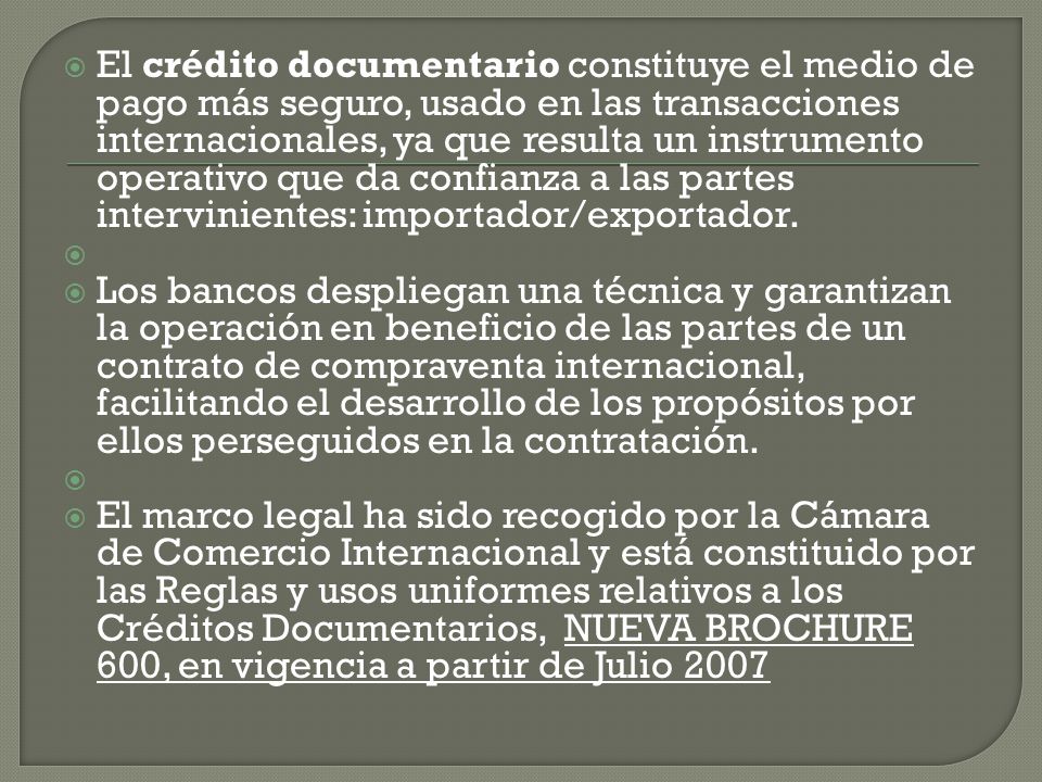 El crédito documentario constituye el medio de pago más seguro, usado en las transacciones internacionales, ya que resulta un instrumento operativo que da confianza a las partes intervinientes: importador/exportador.
