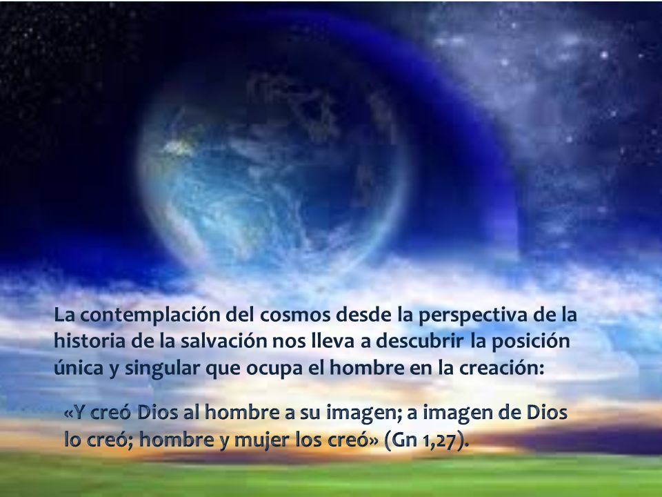 La contemplación del cosmos desde la perspectiva de la historia de la salvación nos lleva a descubrir la posición única y singular que ocupa el hombre en la creación: