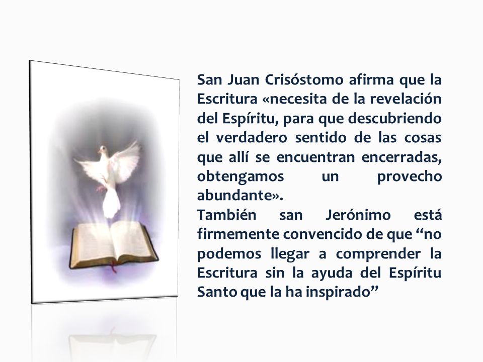 San Juan Crisóstomo afirma que la Escritura «necesita de la revelación del Espíritu, para que descubriendo el verdadero sentido de las cosas que allí se encuentran encerradas, obtengamos un provecho abundante».