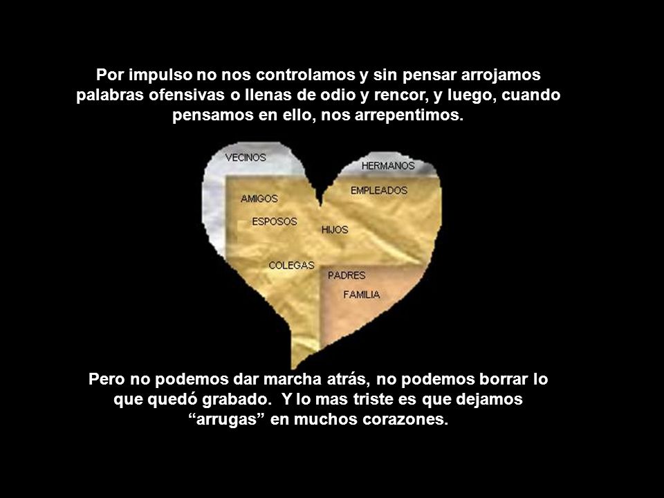 Por impulso no nos controlamos y sin pensar arrojamos palabras ofensivas o llenas de odio y rencor, y luego, cuando pensamos en ello, nos arrepentimos.