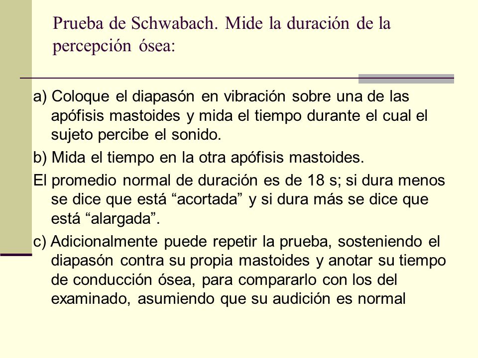 Prueba de Schwabach. Mide la duración de la percepción ósea: