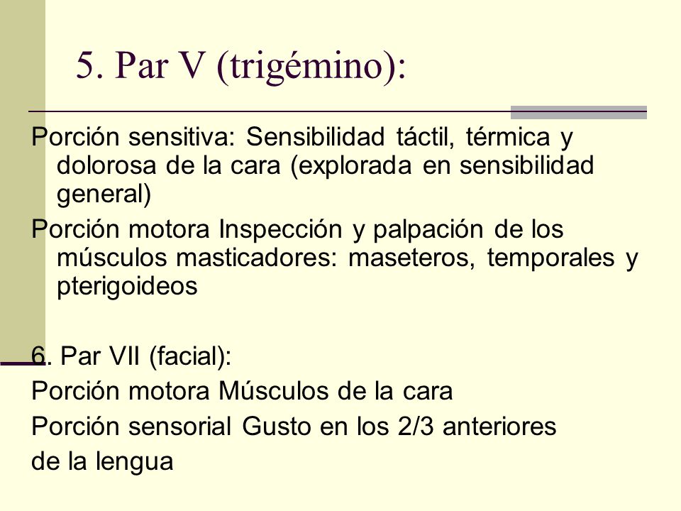 5. Par V (trigémino): Porción sensitiva: Sensibilidad táctil, térmica y dolorosa de la cara (explorada en sensibilidad general)